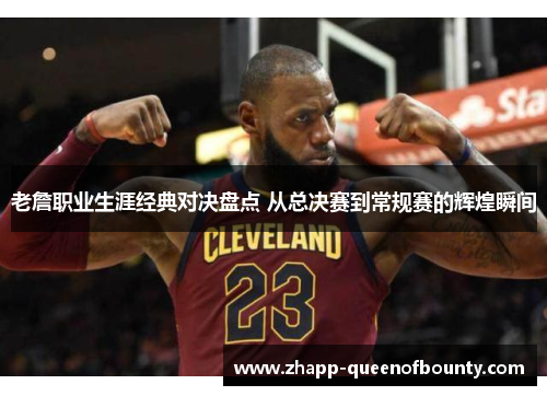 老詹职业生涯经典对决盘点 从总决赛到常规赛的辉煌瞬间 老詹职业生涯经典对决盘点 从总决赛到常规赛的辉煌瞬间