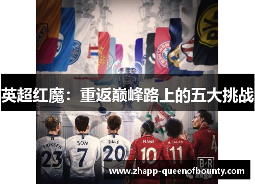 英超红魔:重返巅峰路上的五大挑战 英超红魔:重返巅峰路上的五大挑战