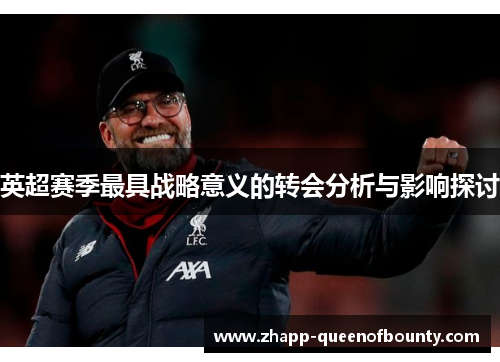 英超赛季最具战略意义的转会分析与影响探讨 英超赛季最具战略意义的转会分析与影响探讨