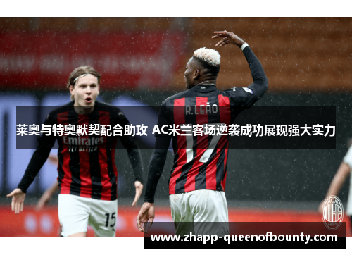 莱奥与特奥默契配合助攻 AC米兰客场逆袭成功展现强大实力 莱奥与特奥默契配合助攻 AC米兰客场逆袭成功展现强大实力