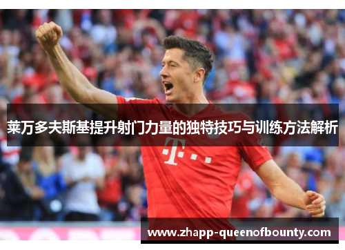 莱万多夫斯基提升射门力量的独特技巧与训练方法解析 莱万多夫斯基提升射门力量的独特技巧与训练方法解析