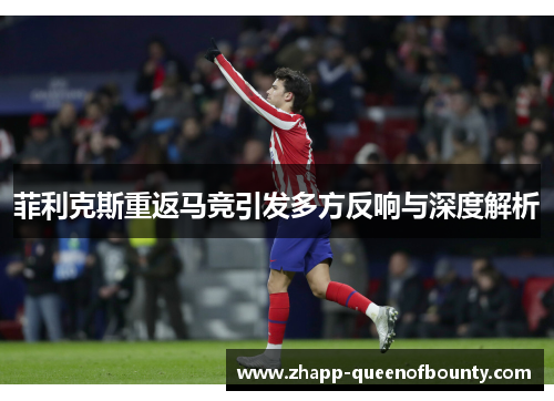 菲利克斯重返马竞引发多方反响与深度解析 菲利克斯重返马竞引发多方反响与深度解析