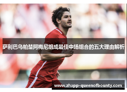 萨利巴乌帕楚阿梅尼组成最佳中场组合的五大理由解析 萨利巴乌帕楚阿梅尼组成最佳中场组合的五大理由解析