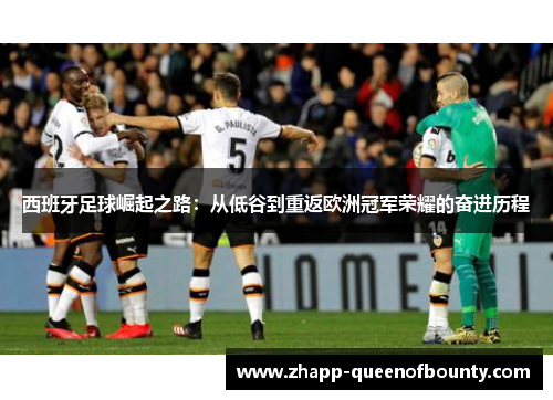 西班牙足球崛起之路：从低谷到重返欧洲冠军荣耀的奋进历程