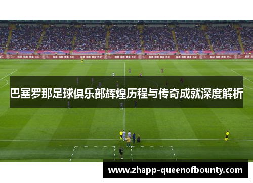 巴塞罗那足球俱乐部辉煌历程与传奇成就深度解析 巴塞罗那足球俱乐部辉煌历程与传奇成就深度解析