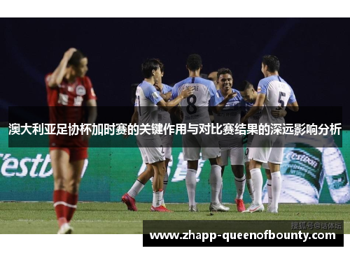 澳大利亚足协杯加时赛的关键作用与对比赛结果的深远影响分析 澳大利亚足协杯加时赛的关键作用与对比赛结果的深远影响分析