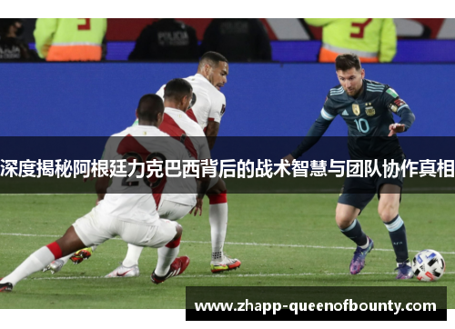 深度揭秘阿根廷力克巴西背后的战术智慧与团队协作真相 深度揭秘阿根廷力克巴西背后的战术智慧与团队协作真相