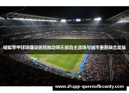 破解意甲球场建设困局推动俱乐部自主造场与城市更新融合发展 破解意甲球场建设困局推动俱乐部自主造场与城市更新融合发展
