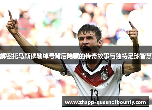 解密托马斯穆勒绰号背后隐藏的传奇故事与独特足球智慧