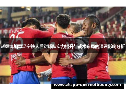 赵健博加盟辽宁铁人后对球队实力提升与战术布局的深远影响分析 赵健博加盟辽宁铁人后对球队实力提升与战术布局的深远影响分析