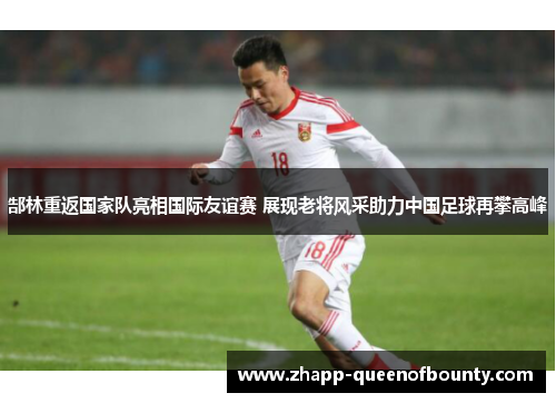 郜林重返国家队亮相国际友谊赛 展现老将风采助力中国足球再攀高峰