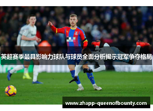英超赛季最具影响力球队与球员全面分析揭示冠军争夺格局 英超赛季最具影响力球队与球员全面分析揭示冠军争夺格局