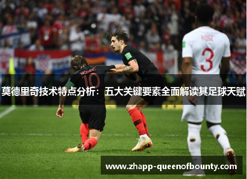 莫德里奇技术特点分析:五大关键要素全面解读其足球天赋 莫德里奇技术特点分析:五大关键要素全面解读其足球天赋
