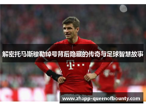 解密托马斯穆勒绰号背后隐藏的传奇与足球智慧故事