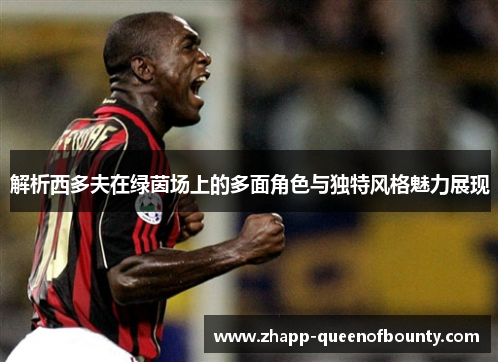 解析西多夫在绿茵场上的多面角色与独特风格魅力展现