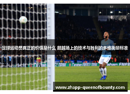 足球运动员真正的价值是什么 超越场上的技术与胜利的多维衡量标准