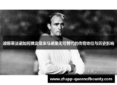 迪斯蒂法诺如何奠定皇家马德里无可替代的传奇地位与历史影响