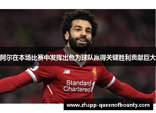 阿尔在本场比赛中发挥出色为球队赢得关键胜利贡献巨大