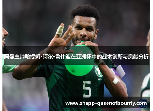 阿曼主帅哈提姆·阿尔·鲁什迪在亚洲杯中的战术创新与贡献分析
