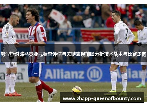 努涅斯对阵马竞亚冠状态评估与关键表现前瞻分析技术战术与比赛走向 努涅斯对阵马竞亚冠状态评估与关键表现前瞻分析技术战术与比赛走向