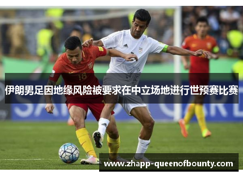 伊朗男足因地缘风险被要求在中立场地进行世预赛比赛 伊朗男足因地缘风险被要求在中立场地进行世预赛比赛