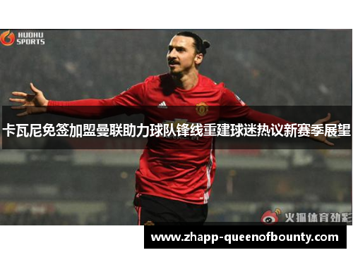 卡瓦尼免签加盟曼联助力球队锋线重建球迷热议新赛季展望