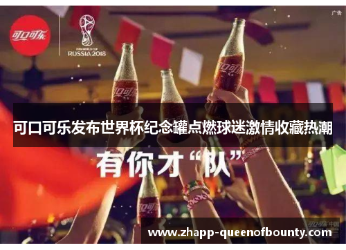 可口可乐发布世界杯纪念罐点燃球迷激情收藏热潮 可口可乐发布世界杯纪念罐点燃球迷激情收藏热潮