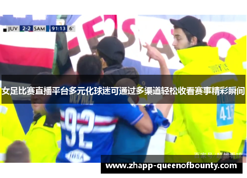 女足比赛直播平台多元化球迷可通过多渠道轻松收看赛事精彩瞬间 女足比赛直播平台多元化球迷可通过多渠道轻松收看赛事精彩瞬间