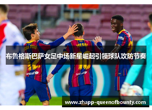 布鲁格斯巴萨女足中场新星崛起引领球队攻防节奏 布鲁格斯巴萨女足中场新星崛起引领球队攻防节奏