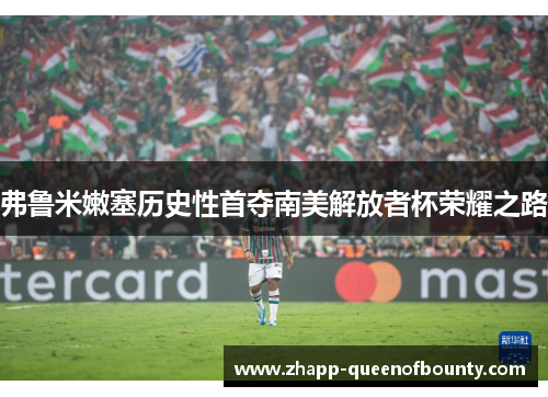 弗鲁米嫩塞历史性首夺南美解放者杯荣耀之路 弗鲁米嫩塞历史性首夺南美解放者杯荣耀之路