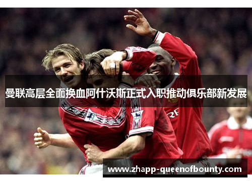曼联高层全面换血阿什沃斯正式入职推动俱乐部新发展 曼联高层全面换血阿什沃斯正式入职推动俱乐部新发展