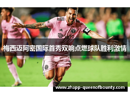 梅西迈阿密国际首秀双响点燃球队胜利激情