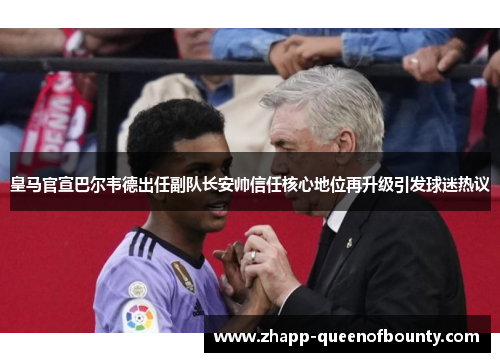 皇马官宣巴尔韦德出任副队长安帅信任核心地位再升级引发球迷热议