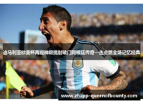 迪马利亚欧美杯再现神级挑射破门阿根廷传奇一击点燃全场记忆经典