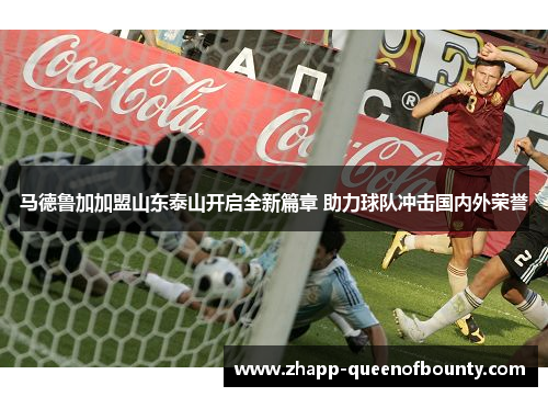 马德鲁加加盟山东泰山开启全新篇章 助力球队冲击国内外荣誉