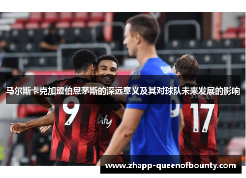 马尔斯卡克加盟伯恩茅斯的深远意义及其对球队未来发展的影响