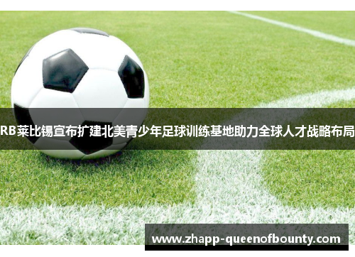 RB莱比锡宣布扩建北美青少年足球训练基地助力全球人才战略布局