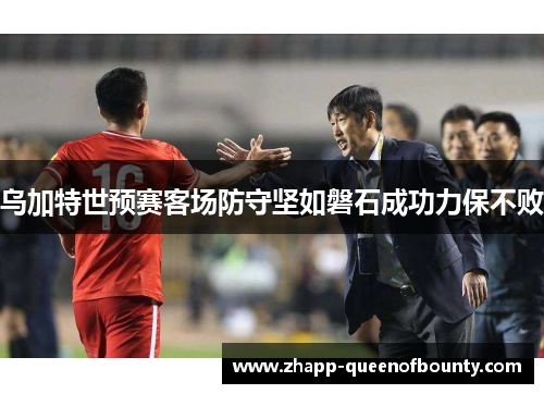 乌加特世预赛客场防守坚如磐石成功力保不败