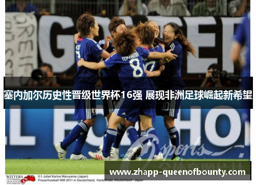 塞内加尔历史性晋级世界杯16强 展现非洲足球崛起新希望