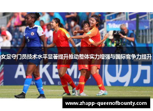 女足守门员技术水平显著提升推动整体实力增强与国际竞争力提升 女足守门员技术水平显著提升推动整体实力增强与国际竞争力提升