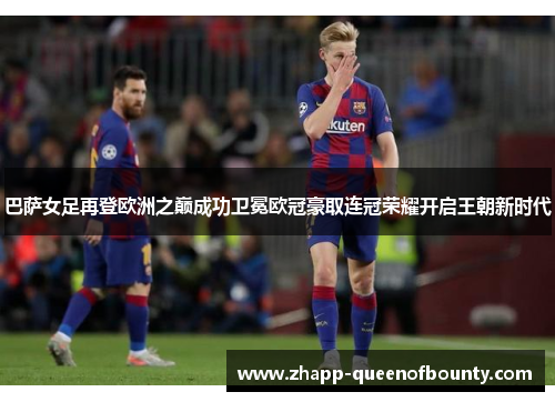 巴萨女足再登欧洲之巅成功卫冕欧冠豪取连冠荣耀开启王朝新时代 巴萨女足再登欧洲之巅成功卫冕欧冠豪取连冠荣耀开启王朝新时代