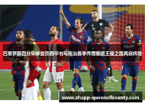 巴塞罗那百分荣耀登顶西甲书写统治赛季传奇重返王座之路再启辉煌 巴塞罗那百分荣耀登顶西甲书写统治赛季传奇重返王座之路再启辉煌