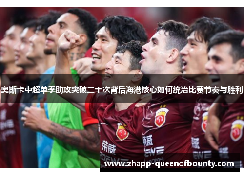 奥斯卡中超单季助攻突破二十次背后海港核心如何统治比赛节奏与胜利 奥斯卡中超单季助攻突破二十次背后海港核心如何统治比赛节奏与胜利