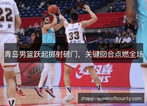 青岛男篮跃起掷射破门，关键回合点燃全场