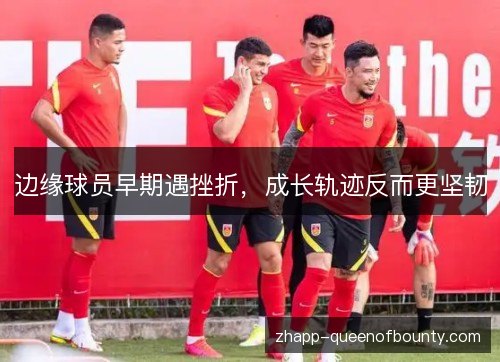 边缘球员早期遇挫折,成长轨迹反而更坚韧 边缘球员早期遇挫折,成长轨迹反而更坚韧